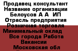 Продавец-консультант › Название организации ­ Белоусов А.А, ИП › Отрасль предприятия ­ Розничная торговля › Минимальный оклад ­ 1 - Все города Работа » Вакансии   . Московская обл.,Дзержинский г.